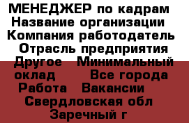 МЕНЕДЖЕР по кадрам › Название организации ­ Компания-работодатель › Отрасль предприятия ­ Другое › Минимальный оклад ­ 1 - Все города Работа » Вакансии   . Свердловская обл.,Заречный г.